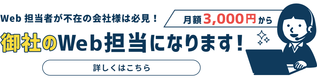 Web担当者が不在の会社様は必見! 月額3,000円から御社のWeb担当になります! 詳しくはこちら